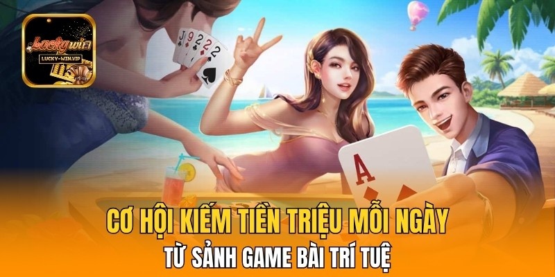 Cơ hội kiếm tiền triệu mỗi ngày từ sảnh Game Bài trí tuệ