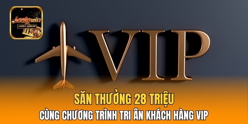 Săn thưởng 28 triệu cùng chương trình tri ân khách hàng VIP