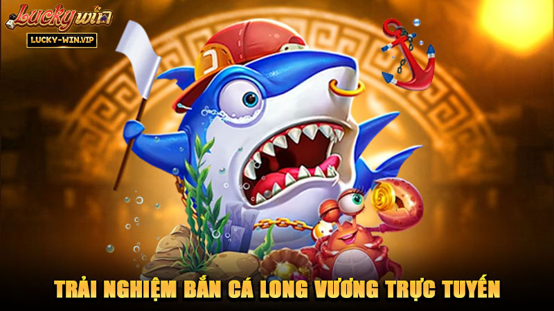 Trải nghiệm bắn cá Long Vương trực tuyến