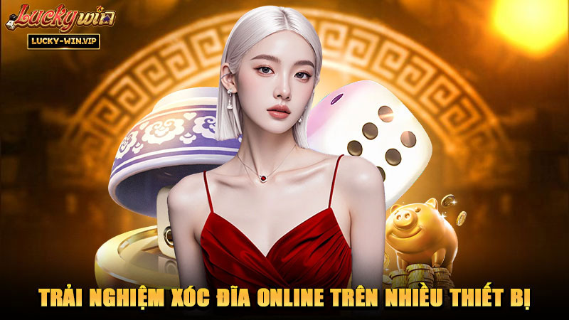 Trải nghiệm xóc đĩa online trên nhiều thiết bị
